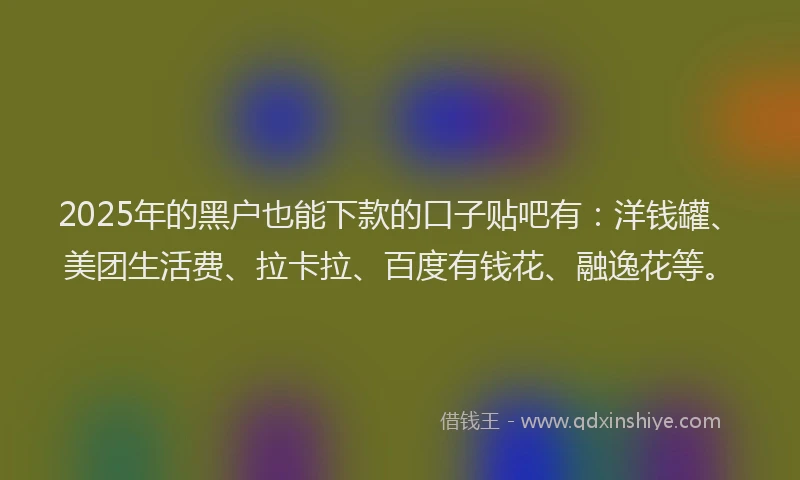 2025年的黑户也能下款的口子贴吧有：洋钱罐、美团生活费、拉卡拉、百度有钱花、融逸花等。