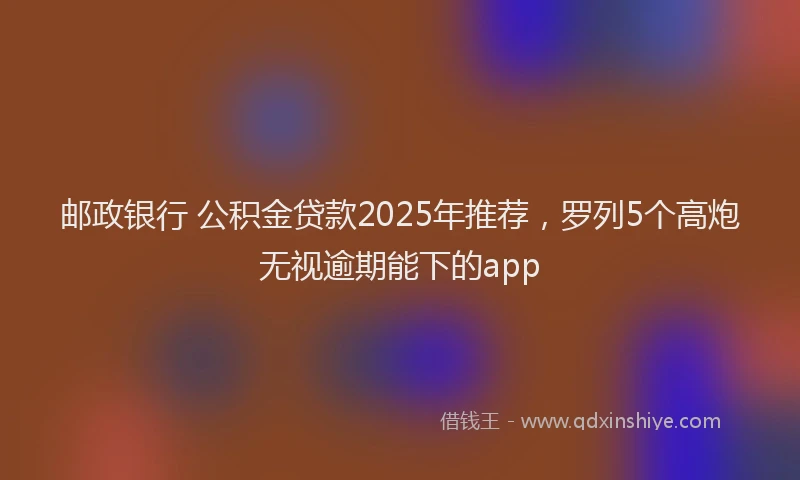 邮政银行 公积金贷款2025年推荐，罗列5个高炮无视逾期能下的app