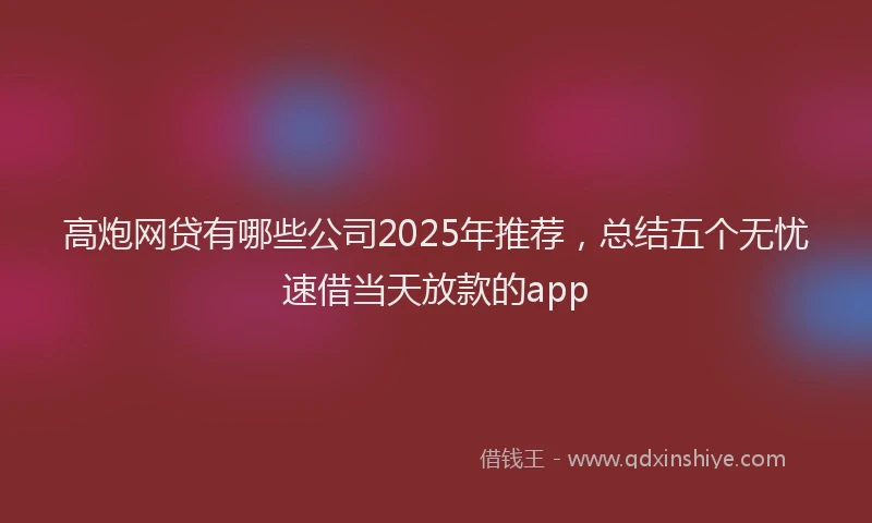 高炮网贷有哪些公司2025年推荐，总结五个无忧速借当天放款的app