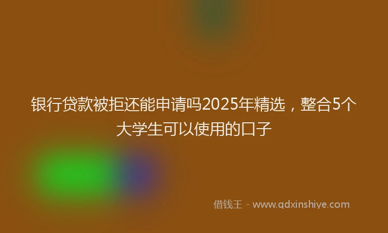 银行贷款被拒还能申请吗2025年精选，整合5个大学生可以使用的口子