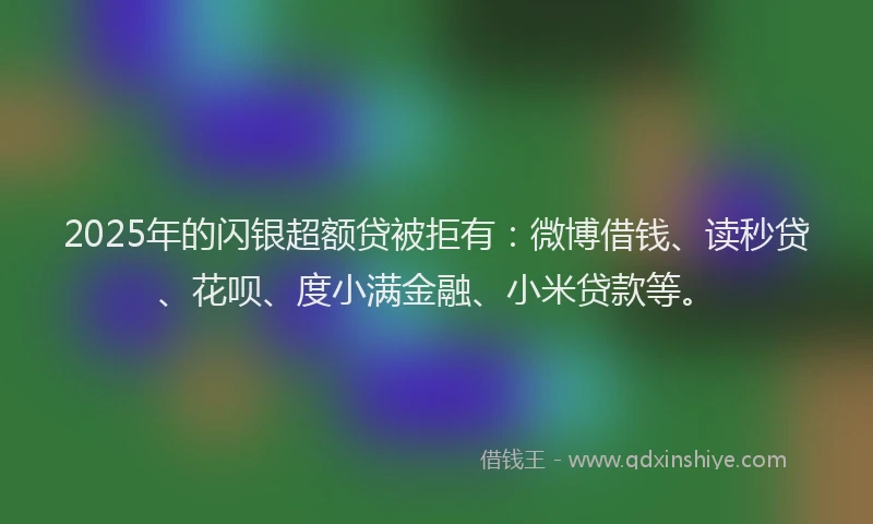 2025年的闪银超额贷被拒有：微博借钱、读秒贷、花呗、度小满金融、小米贷款等。