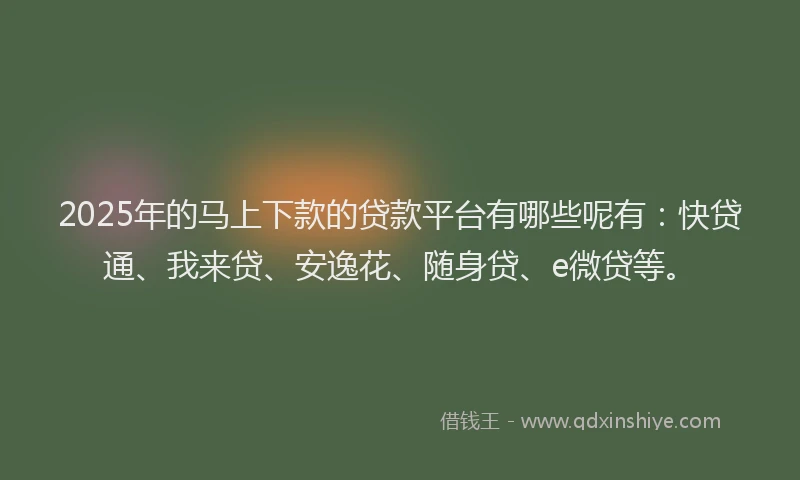 2025年的马上下款的贷款平台有哪些呢有：快贷通、我来贷、安逸花、随身贷、e微贷等。