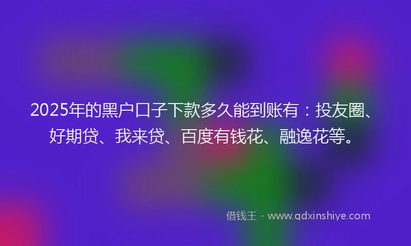 2025年的黑户口子下款多久能到账有：投友圈、好期贷、我来贷、百度有钱花、融逸花等。