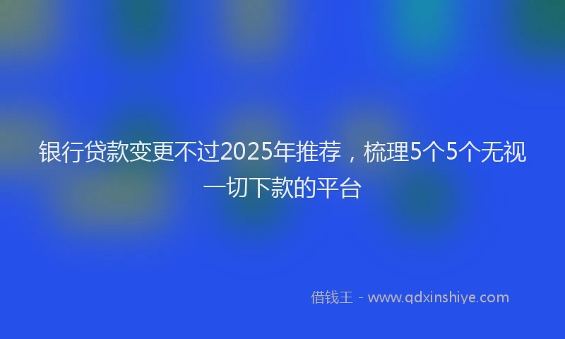 银行贷款变更不过2025年推荐，梳理5个5个无视一切下款的平台