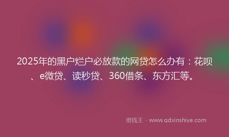 2025年的黑户烂户必放款的网贷怎么办有：花呗、e微贷、读秒贷、360借条、东方汇等。