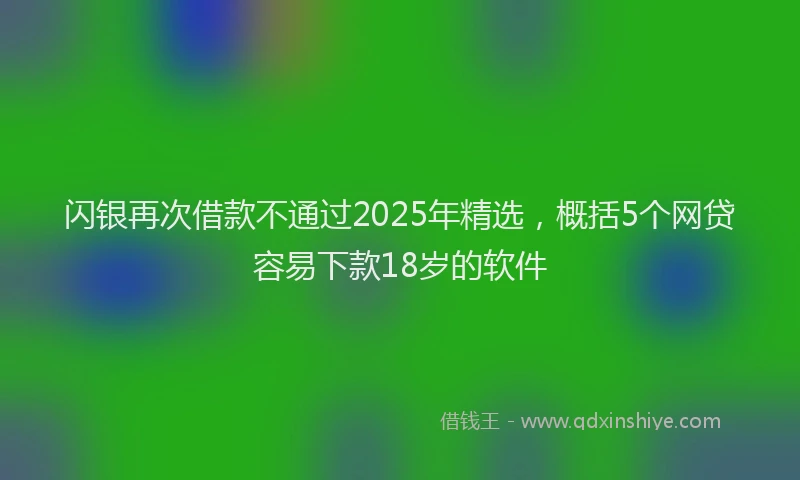 闪银再次借款不通过2025年精选，概括5个网贷容易下款18岁的软件