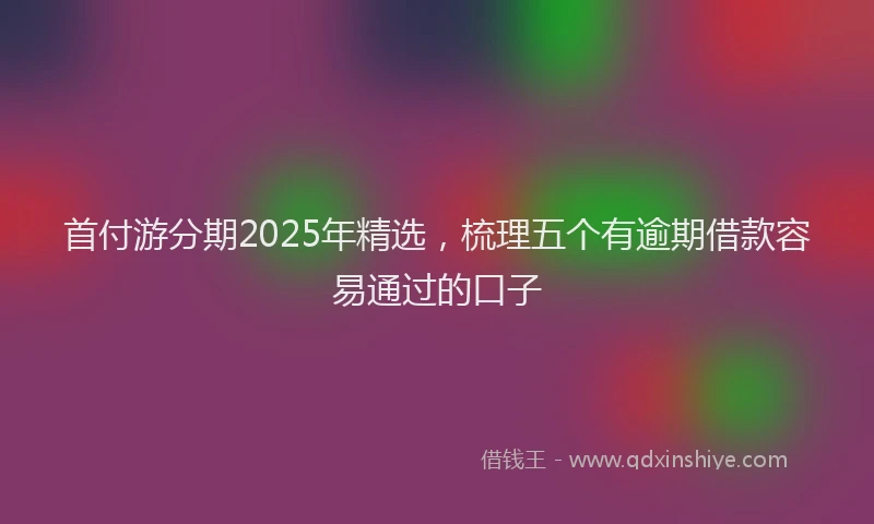首付游分期2025年精选，梳理五个有逾期借款容易通过的口子