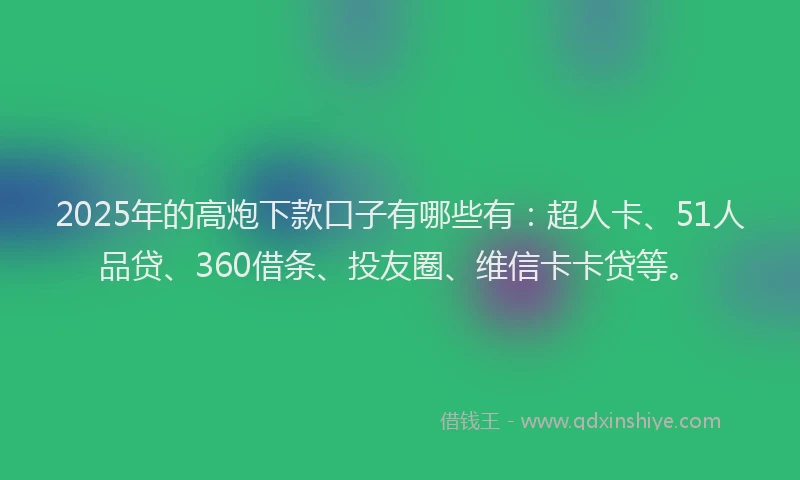 2025年的高炮下款口子有哪些有：超人卡、51人品贷、360借条、投友圈、维信卡卡贷等。