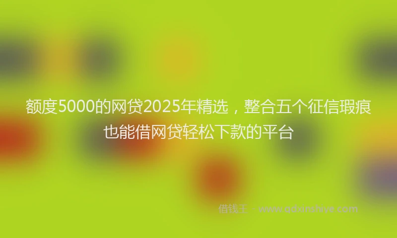 额度5000的网贷2025年精选，整合五个征信瑕疵也能借网贷轻松下款的平台