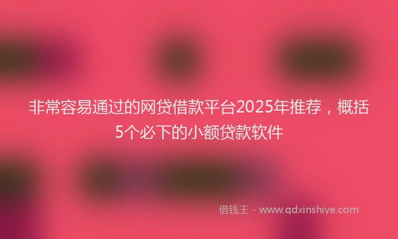 非常容易通过的网贷借款平台2025年推荐，概括5个必下的小额贷款软件