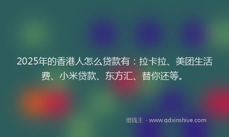 2025年的香港人怎么贷款有：拉卡拉、美团生活费、小米贷款、东方汇、替你还等。
