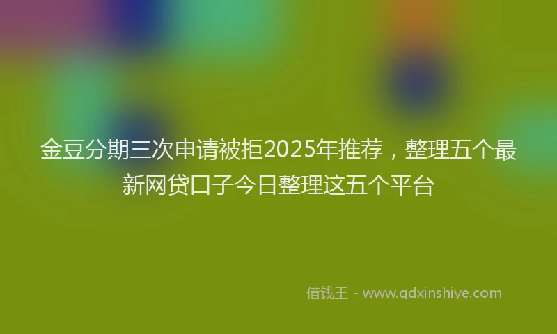 金豆分期三次申请被拒2025年推荐，整理五个最新网贷口子今日整理这五个平台
