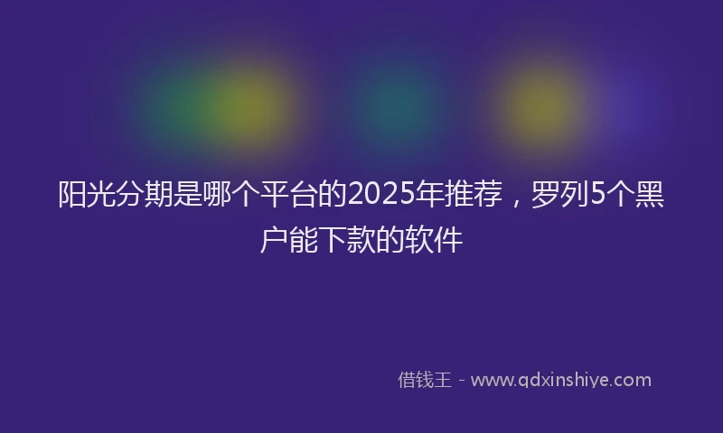 阳光分期是哪个平台的2025年推荐，罗列5个黑户能下款的软件