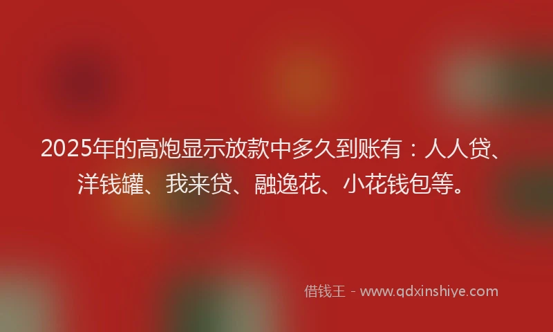 2025年的高炮显示放款中多久到账有：人人贷、洋钱罐、我来贷、融逸花、小花钱包等。