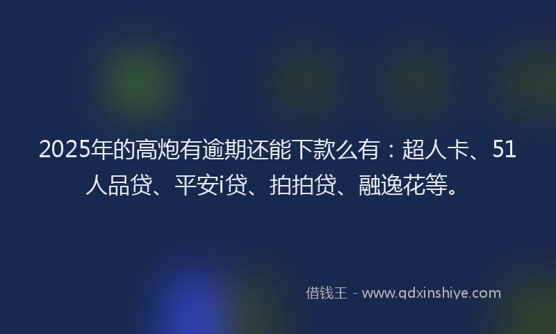 2025年的高炮有逾期还能下款么有：超人卡、51人品贷、平安i贷、拍拍贷、融逸花等。