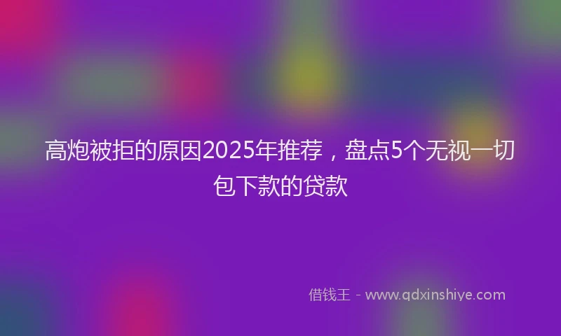 高炮被拒的原因2025年推荐，盘点5个无视一切包下款的贷款