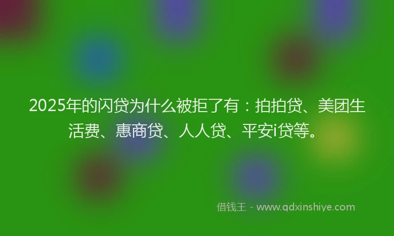 2025年的闪贷为什么被拒了有：拍拍贷、美团生活费、惠商贷、人人贷、平安i贷等。