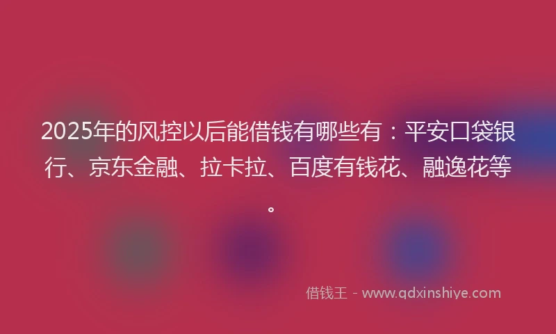 2025年的风控以后能借钱有哪些有：平安口袋银行、京东金融、拉卡拉、百度有钱花、融逸花等。