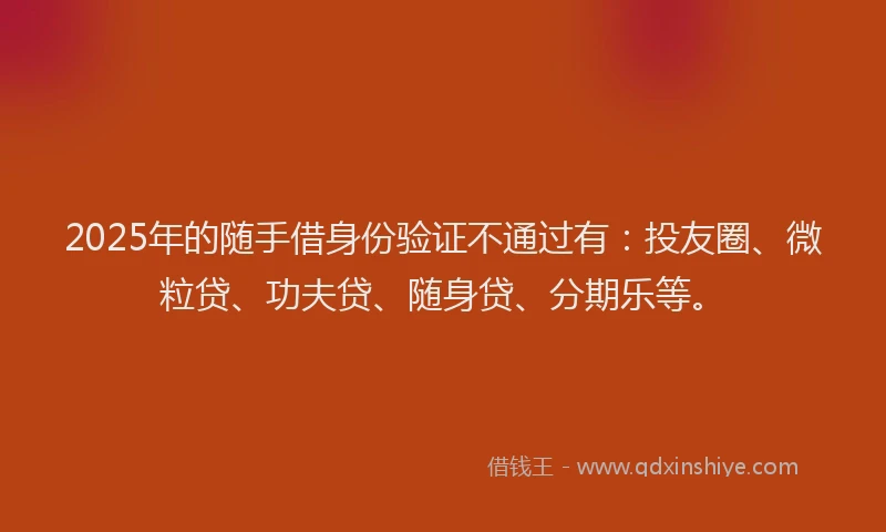 2025年的随手借身份验证不通过有：投友圈、微粒贷、功夫贷、随身贷、分期乐等。