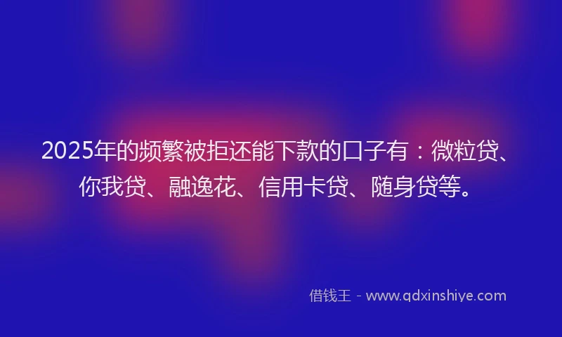 2025年的频繁被拒还能下款的口子有：微粒贷、你我贷、融逸花、信用卡贷、随身贷等。