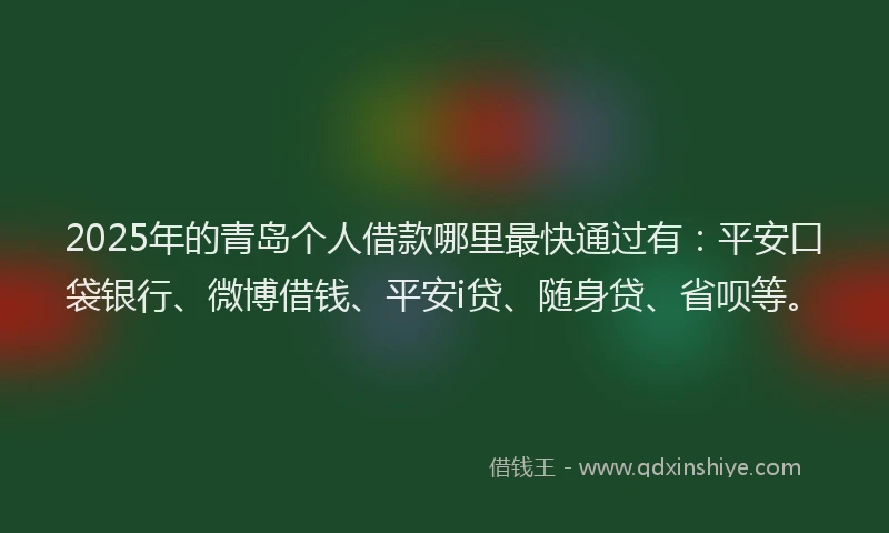 2025年的青岛个人借款哪里最快通过有：平安口袋银行、微博借钱、平安i贷、随身贷、省呗等。
