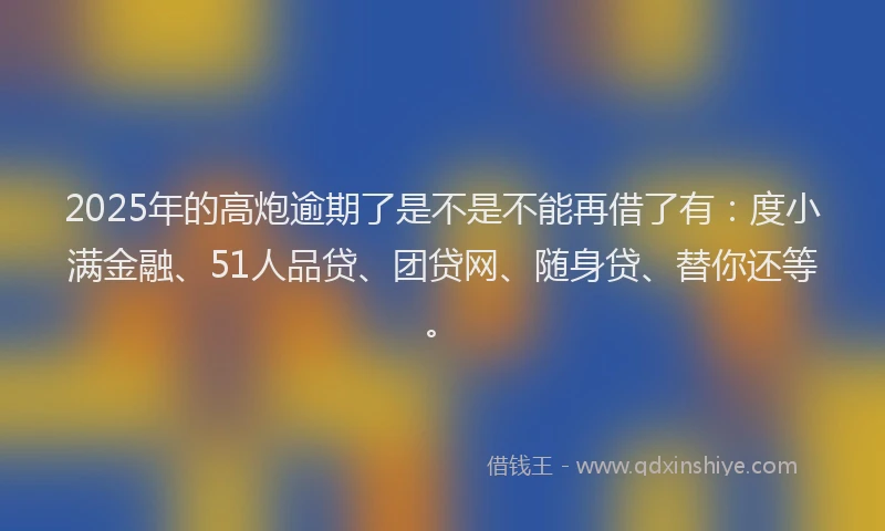 2025年的高炮逾期了是不是不能再借了有：度小满金融、51人品贷、团贷网、随身贷、替你还等。