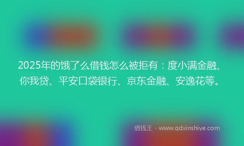 2025年的饿了么借钱怎么被拒有：度小满金融、你我贷、平安口袋银行、京东金融、安逸花等。