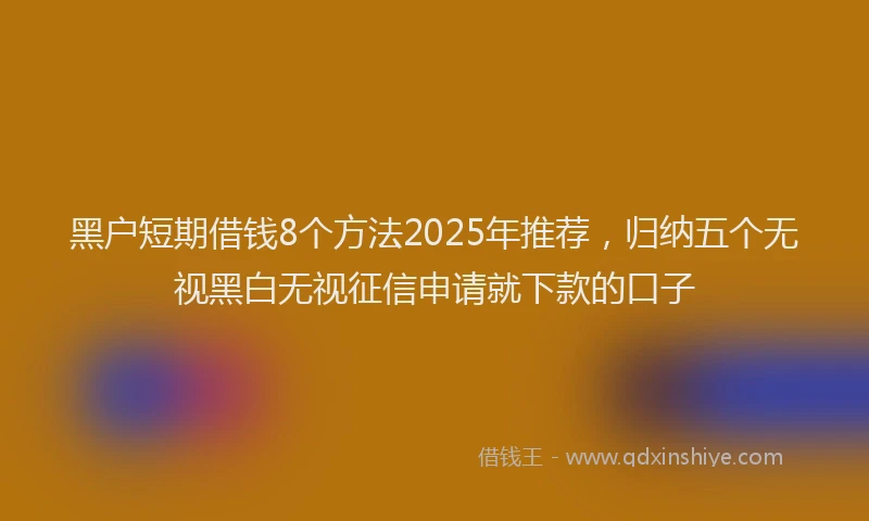 黑户短期借钱8个方法2025年推荐，归纳五个无视黑白无视征信申请就下款的口子