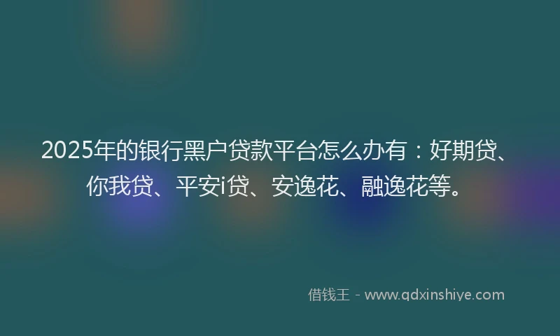 2025年的银行黑户贷款平台怎么办有：好期贷、你我贷、平安i贷、安逸花、融逸花等。