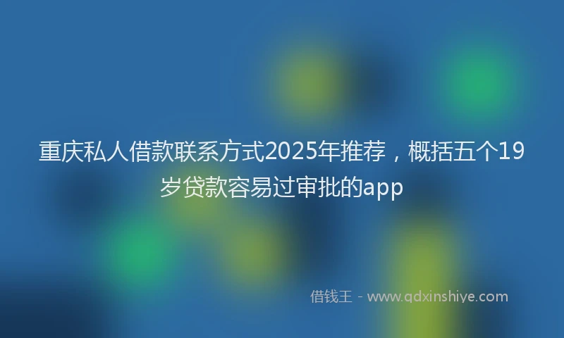 重庆私人借款联系方式2025年推荐，概括五个19岁贷款容易过审批的app