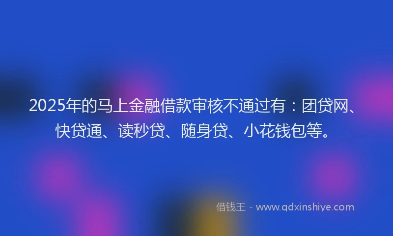 2025年的马上金融借款审核不通过有：团贷网、快贷通、读秒贷、随身贷、小花钱包等。