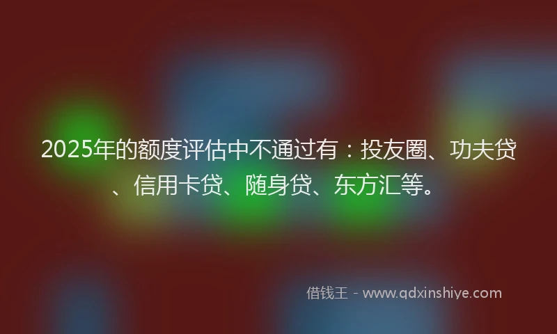 2025年的额度评估中不通过有：投友圈、功夫贷、信用卡贷、随身贷、东方汇等。