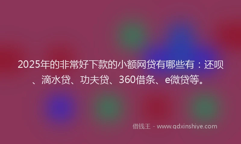 2025年的非常好下款的小额网贷有哪些有：还呗、滴水贷、功夫贷、360借条、e微贷等。