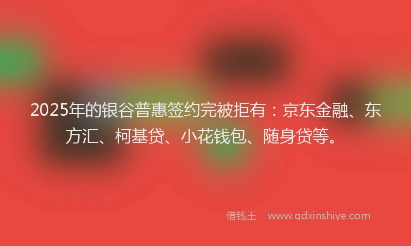 2025年的银谷普惠签约完被拒有：京东金融、东方汇、柯基贷、小花钱包、随身贷等。