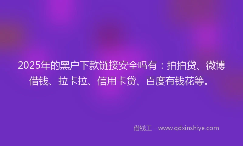 2025年的黑户下款链接安全吗有：拍拍贷、微博借钱、拉卡拉、信用卡贷、百度有钱花等。