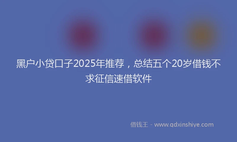黑户小贷口子2025年推荐，总结五个20岁借钱不求征信速借软件