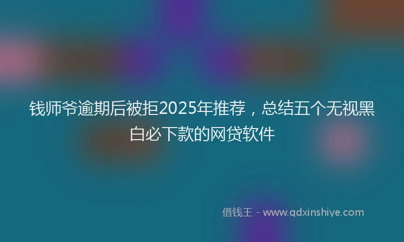 钱师爷逾期后被拒2025年推荐，总结五个无视黑白必下款的网贷软件