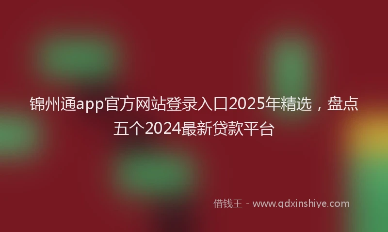 锦州通app官方网站登录入口2025年精选，盘点五个2024最新贷款平台