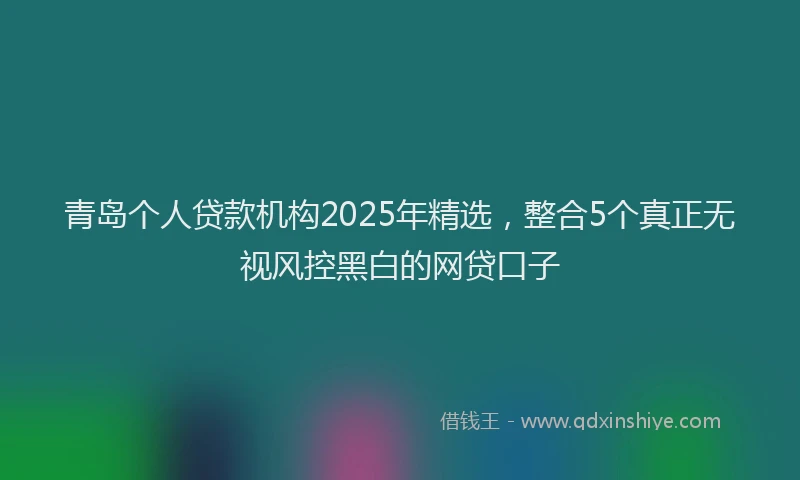 青岛个人贷款机构2025年精选，整合5个真正无视风控黑白的网贷口子
