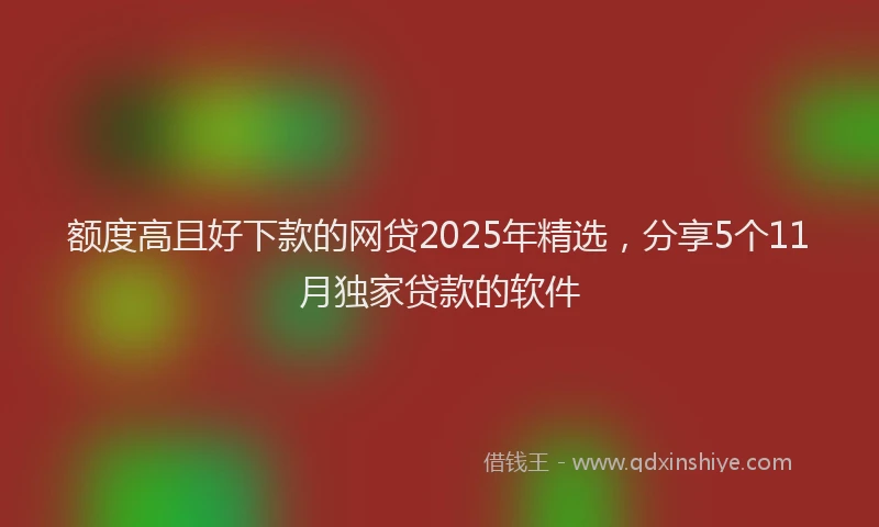 额度高且好下款的网贷2025年精选，分享5个11月独家贷款的软件
