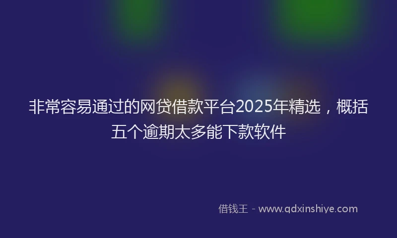 非常容易通过的网贷借款平台2025年精选，概括五个逾期太多能下款软件