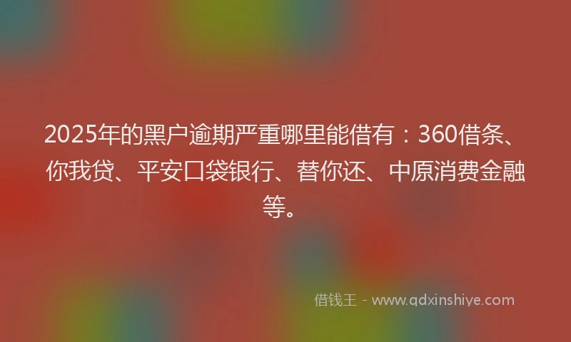 2025年的黑户逾期严重哪里能借有：360借条、你我贷、平安口袋银行、替你还、中原消费金融等。