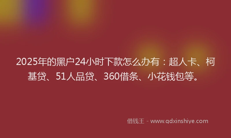 2025年的黑户24小时下款怎么办有：超人卡、柯基贷、51人品贷、360借条、小花钱包等。