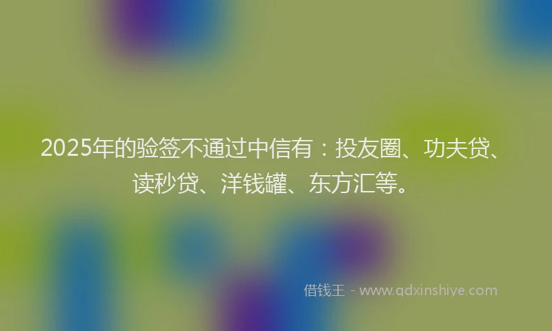2025年的验签不通过中信有：投友圈、功夫贷、读秒贷、洋钱罐、东方汇等。