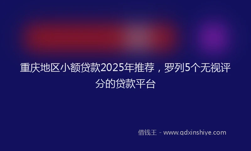 重庆地区小额贷款2025年推荐，罗列5个无视评分的贷款平台