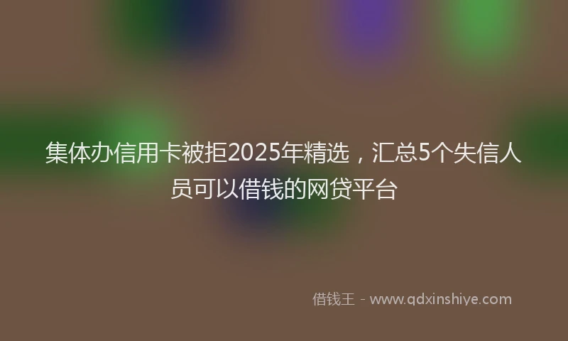 集体办信用卡被拒2025年精选，汇总5个失信人员可以借钱的网贷平台