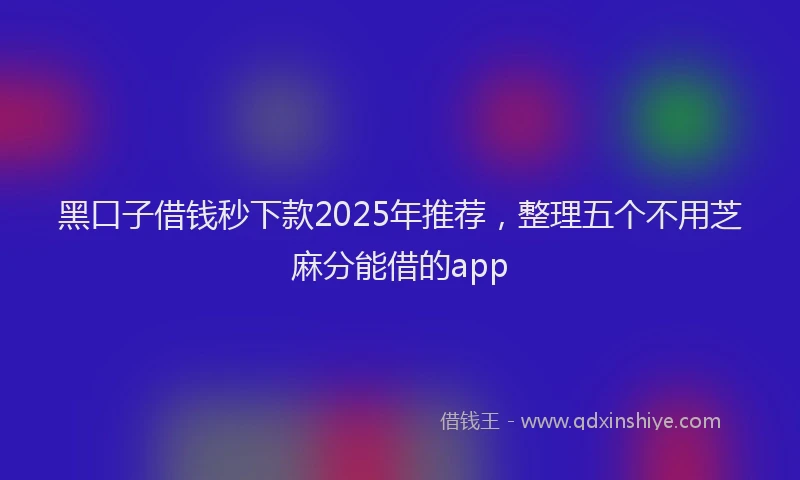 黑口子借钱秒下款2025年推荐，整理五个不用芝麻分能借的app
