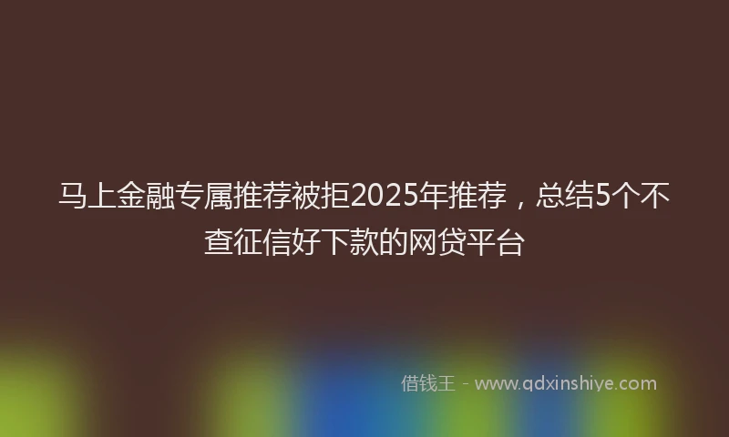 马上金融专属推荐被拒2025年推荐，总结5个不查征信好下款的网贷平台