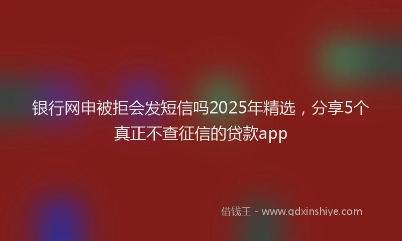 银行网申被拒会发短信吗2025年精选，分享5个真正不查征信的贷款app