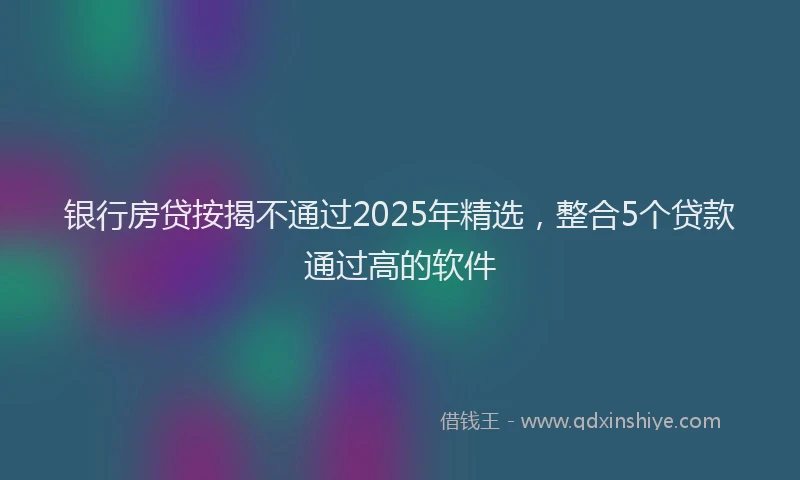 银行房贷按揭不通过2025年精选，整合5个贷款通过高的软件